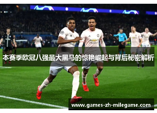 本赛季欧冠八强最大黑马的惊艳崛起与背后秘密解析