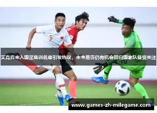 艾克森未入国足集训名单引发热议,未来是否仍有机会回归国家队备受关注 艾克森未入国足集训名单引发热议,未来是否仍有机会回归国家队备受关注