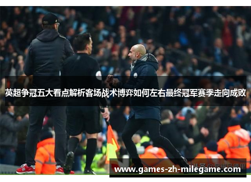 英超争冠五大看点解析客场战术博弈如何左右最终冠军赛季走向成败 英超争冠五大看点解析客场战术博弈如何左右最终冠军赛季走向成败